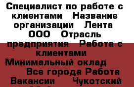 Специалист по работе с клиентами › Название организации ­ Лента, ООО › Отрасль предприятия ­ Работа с клиентами › Минимальный оклад ­ 22 000 - Все города Работа » Вакансии   . Чукотский АО,Анадырь г.